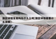 做区块链交易所办什么公司[做区块链需要什么资质]