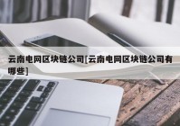 云南电网区块链公司[云南电网区块链公司有哪些]