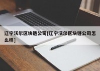 辽宁沃尔区块链公司[辽宁沃尔区块链公司怎么样]