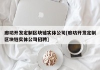 廊坊开发定制区块链实体公司[廊坊开发定制区块链实体公司招聘]