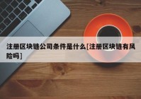 注册区块链公司条件是什么[注册区块链有风险吗]