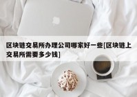 区块链交易所办理公司哪家好一些[区块链上交易所需要多少钱]