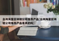 台州海量区块链公司推荐产品[台州海量区块链公司推荐产品是真的吗]