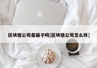 区块链公司是骗子吗[区块链公司怎么样]