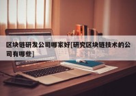 区块链研发公司哪家好[研究区块链技术的公司有哪些]