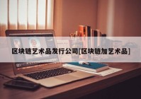 区块链艺术品发行公司[区块链加艺术品]