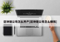 区块链公司怎么开户[区块链公司怎么赚钱]