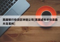 英国银行投资区块链公司[英国虚拟币投资最大交易所]