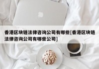 香港区块链法律咨询公司有哪些[香港区块链法律咨询公司有哪些公司]