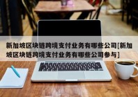 新加坡区块链跨境支付业务有哪些公司[新加坡区块链跨境支付业务有哪些公司参与]