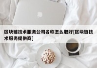 区块链技术服务公司名称怎么取好[区块链技术服务提供商]