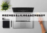 跨境区块链交易公司[跨境金融区块链融资平台]