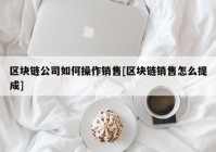 区块链公司如何操作销售[区块链销售怎么提成]