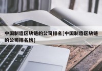 中国制造区块链的公司排名[中国制造区块链的公司排名榜]