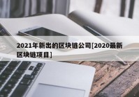 2021年新出的区块链公司[2020最新区块链项目]