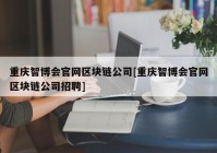 重庆智博会官网区块链公司[重庆智博会官网区块链公司招聘]