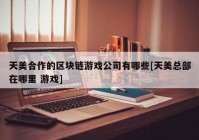 天美合作的区块链游戏公司有哪些[天美总部在哪里 游戏]