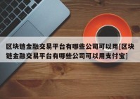 区块链金融交易平台有哪些公司可以用[区块链金融交易平台有哪些公司可以用支付宝]