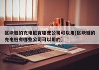 区块链的充电桩有哪些公司可以用[区块链的充电桩有哪些公司可以用的]